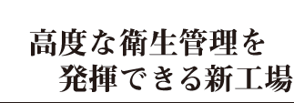 高度な衛生管理を発揮できる新工場