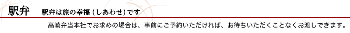 駅弁 駅弁は旅の幸福（しあわせ）です　　高崎弁当本社でお求めの場合は、事前にご予約いただければ、お待ちいただくことなくお渡しできます。